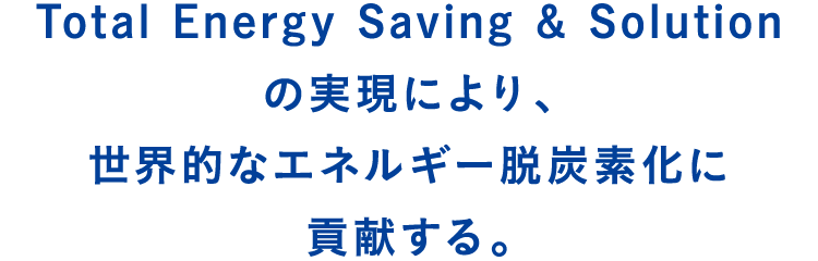 Total Energy Saving & Solutionの実現により、世界的なエネルギー脱炭素化に貢献する。