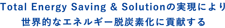 Total Energy Saving & Solutionの実現により世界的なエネルギー脱炭素化に貢献する