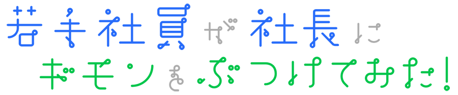 若手社員が社長にギモンをぶつけてみた！